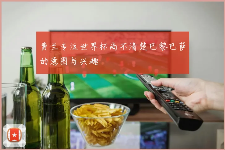 费兰专注世界杯尚不清楚巴黎巴萨的意图与兴趣
