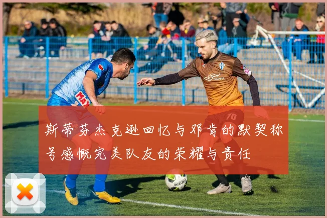 斯蒂芬杰克逊回忆与邓肯的默契称号感慨完美队友的荣耀与责任