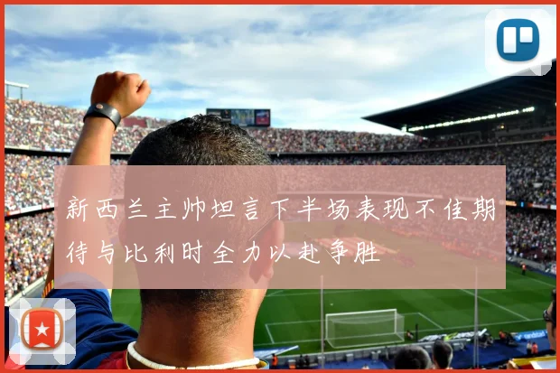 新西兰主帅坦言下半场表现不佳期待与比利时全力以赴争胜