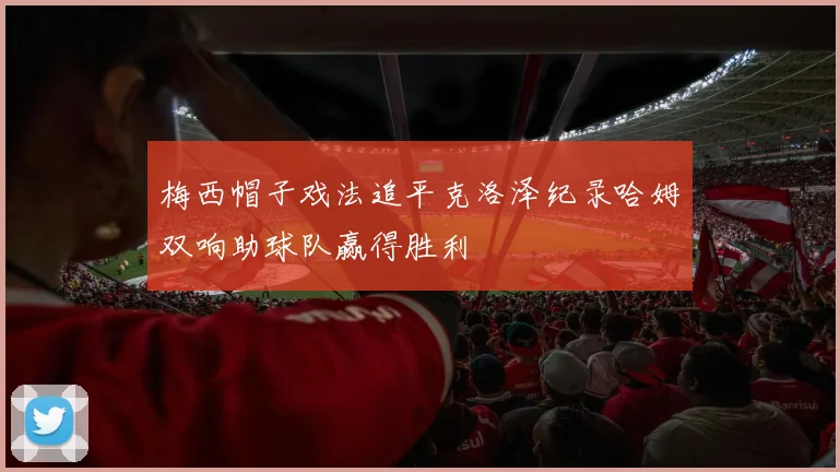 梅西帽子戏法追平克洛泽纪录哈姆双响助球队赢得胜利