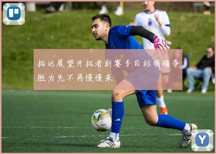 拓记展望开拓者新赛季目标明确争胜为先不再慢慢来