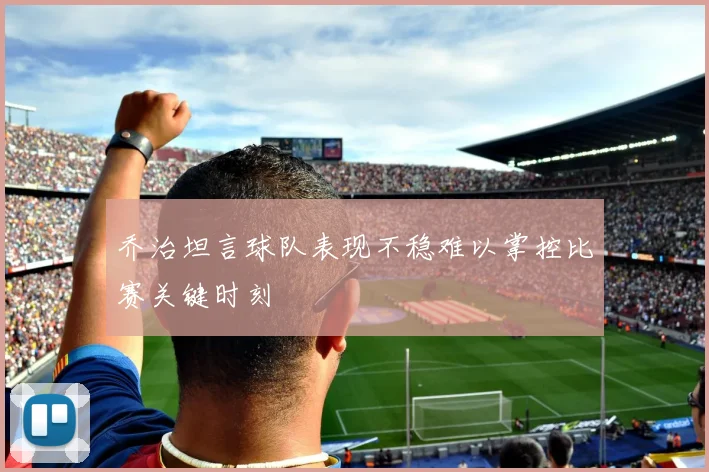 乔治坦言球队表现不稳难以掌控比赛关键时刻