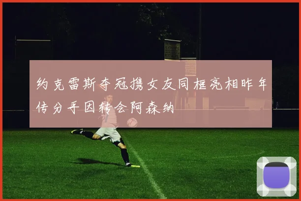 约克雷斯夺冠携女友同框亮相昨年传分手因转会阿森纳