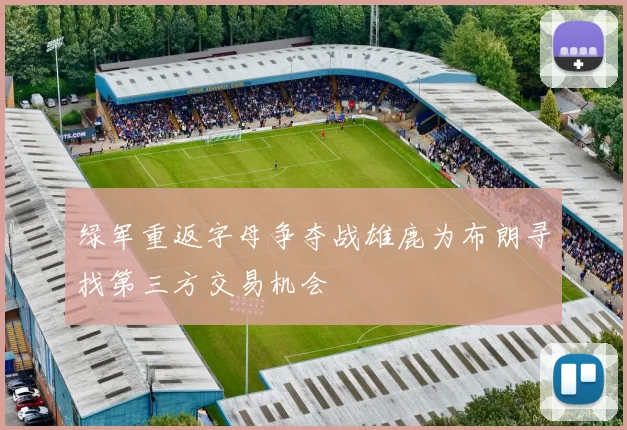 绿军重返字母争夺战雄鹿为布朗寻找第三方交易机会