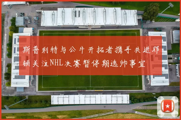 斯普利特与公牛开拓者携手共进邓顿关注NHL决赛暂停期选帅事宜