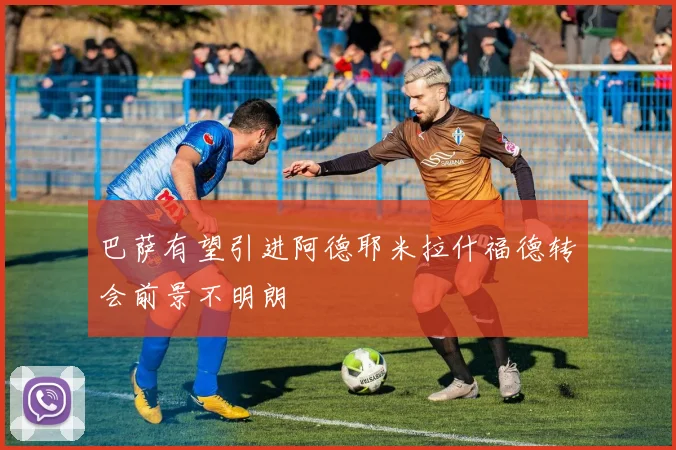 巴萨有望引进阿德耶米拉什福德转会前景不明朗