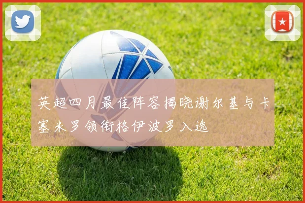 英超四月最佳阵容揭晓谢尔基与卡塞米罗领衔格伊波罗入选