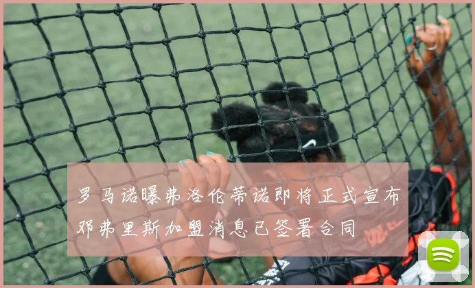 罗马诺曝弗洛伦蒂诺即将正式宣布邓弗里斯加盟消息已签署合同