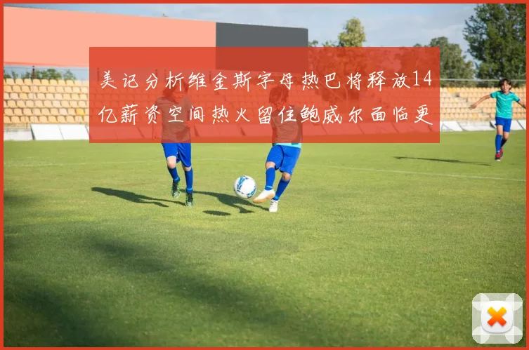 美记分析维金斯字母热巴将释放14亿薪资空间热火留住鲍威尔面临更大挑战