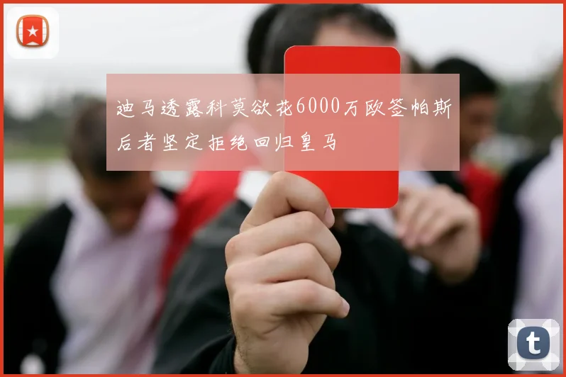 迪马透露科莫欲花6000万欧签帕斯后者坚定拒绝回归皇马