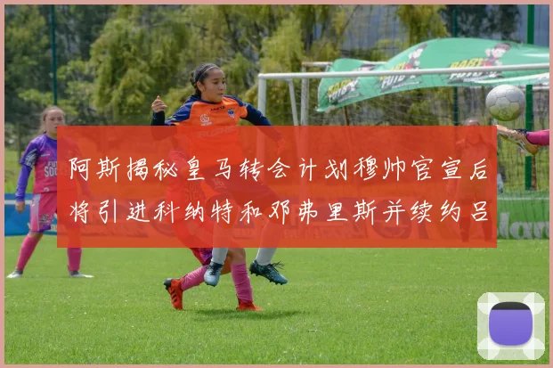 阿斯揭秘皇马转会计划穆帅官宣后将引进科纳特和邓弗里斯并续约吕迪格