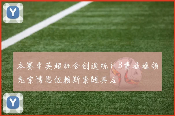 本赛季英超机会创造统计B费遥遥领先索博恩佐赖斯紧随其后