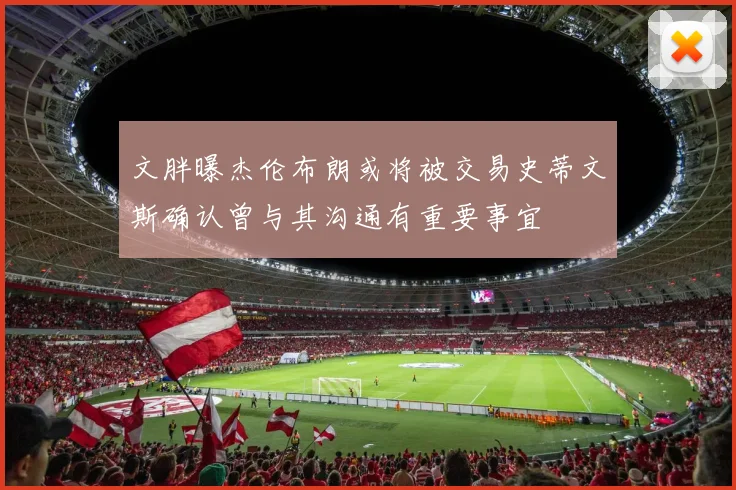文胖曝杰伦布朗或将被交易史蒂文斯确认曾与其沟通有重要事宜