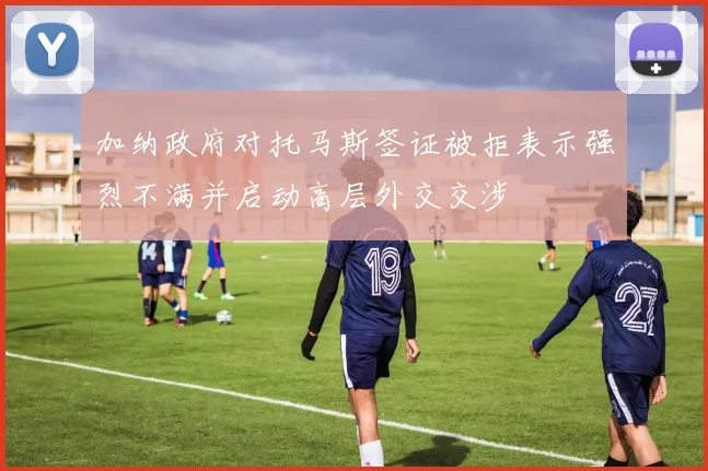 加纳政府对托马斯签证被拒表示强烈不满并启动高层外交交涉