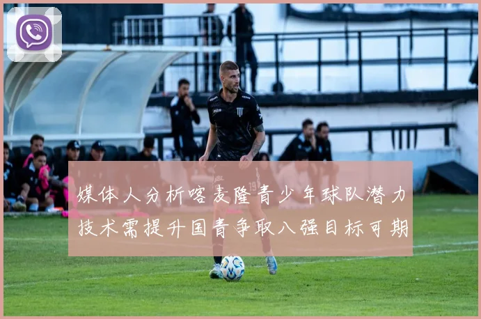 媒体人分析喀麦隆青少年球队潜力技术需提升国青争取八强目标可期