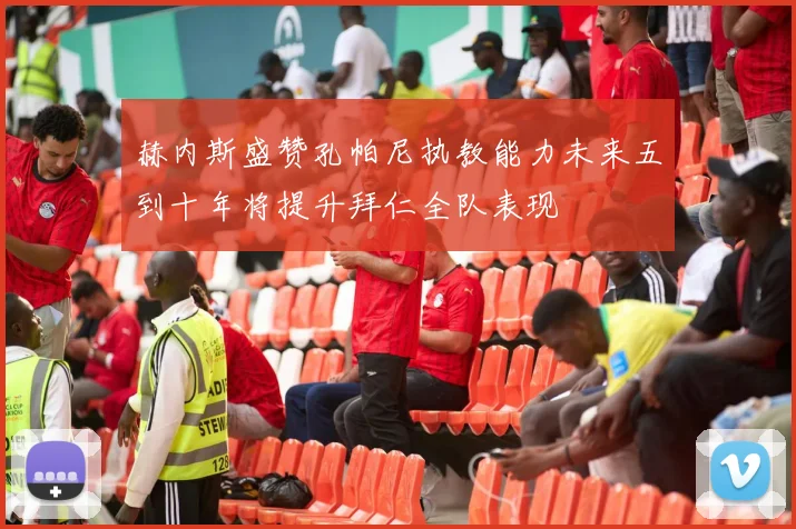 赫内斯盛赞孔帕尼执教能力未来五到十年将提升拜仁全队表现