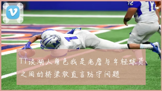 TT谈湖人角色我是老詹与年轻球员之间的桥梁敢直言防守问题