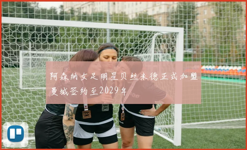 阿森纳女足明星贝丝米德正式加盟曼城签约至2029年