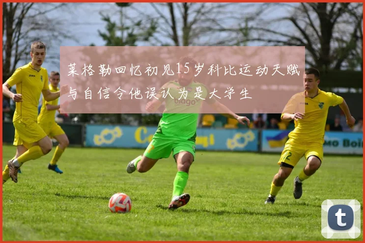 莱格勒回忆初见15岁科比运动天赋与自信令他误认为是大学生