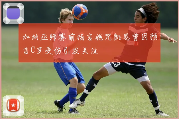 加纳巫师赛前扬言施咒凯恩曾因预言C罗受伤引发关注