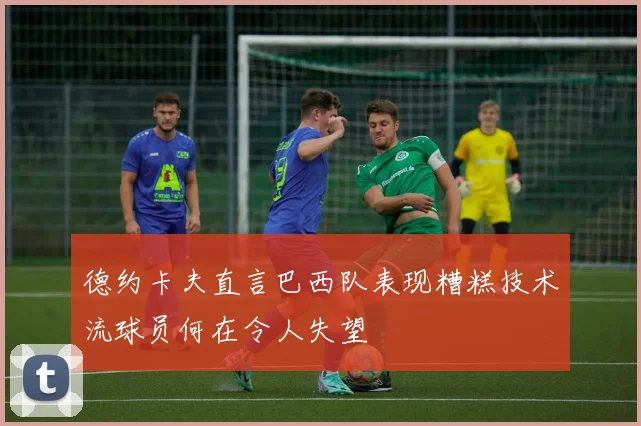 德约卡夫直言巴西队表现糟糕技术流球员何在令人失望